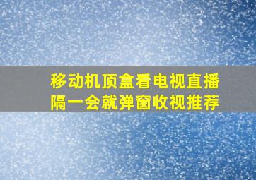 移动机顶盒看电视直播隔一会就弹窗收视推荐