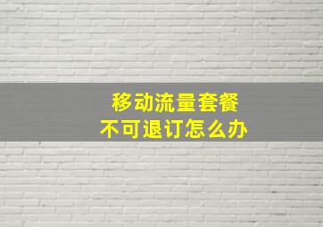 移动流量套餐不可退订怎么办