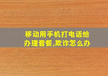 移动用手机打电话给办理套餐,欺诈怎么办