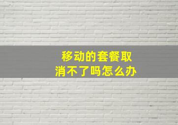 移动的套餐取消不了吗怎么办