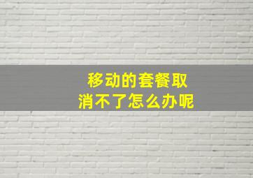 移动的套餐取消不了怎么办呢