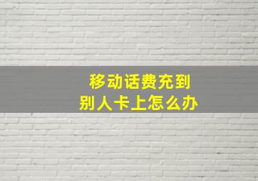 移动话费充到别人卡上怎么办