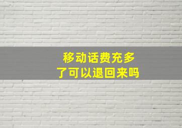 移动话费充多了可以退回来吗