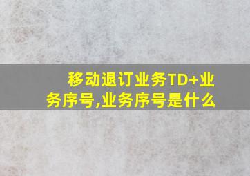 移动退订业务TD+业务序号,业务序号是什么