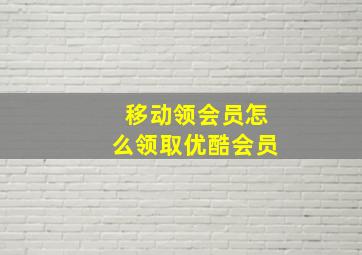 移动领会员怎么领取优酷会员