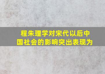 程朱理学对宋代以后中国社会的影响突出表现为