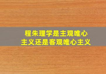 程朱理学是主观唯心主义还是客观唯心主义