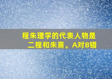 程朱理学的代表人物是二程和朱熹。A对B错