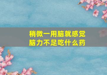 稍微一用脑就感觉脑力不足吃什么药