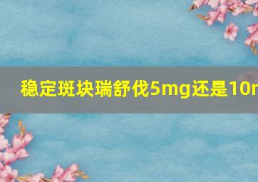 稳定斑块瑞舒伐5mg还是10mg