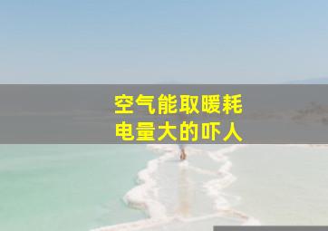 空气能取暖耗电量大的吓人