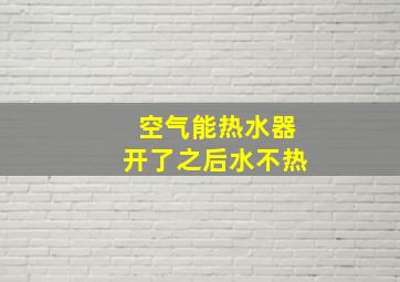 空气能热水器开了之后水不热