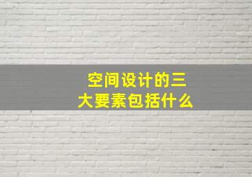 空间设计的三大要素包括什么