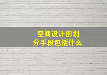 空间设计的划分手段包括什么