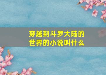 穿越到斗罗大陆的世界的小说叫什么