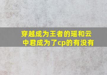 穿越成为王者的瑶和云中君成为了cp的有没有