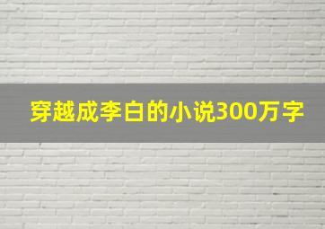 穿越成李白的小说300万字