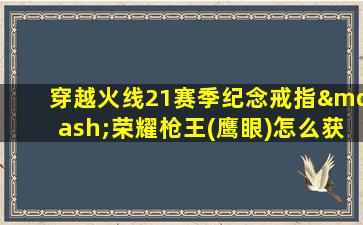 穿越火线21赛季纪念戒指—荣耀枪王(鹰眼)怎么获得