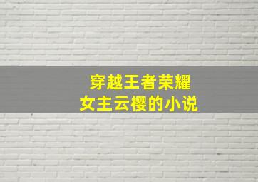 穿越王者荣耀女主云樱的小说