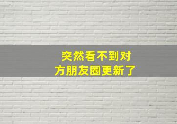 突然看不到对方朋友圈更新了