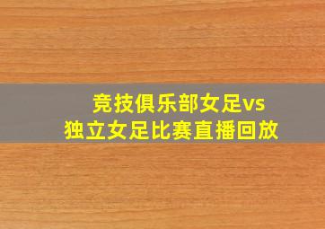 竞技俱乐部女足vs独立女足比赛直播回放