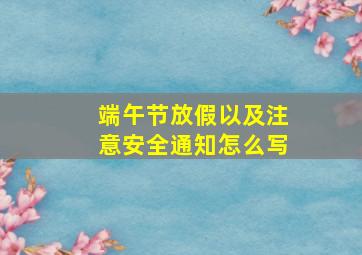 端午节放假以及注意安全通知怎么写