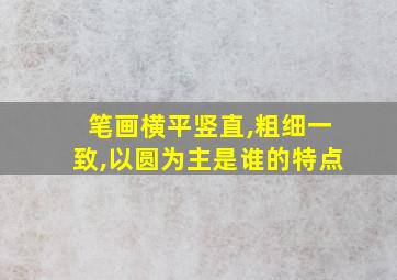 笔画横平竖直,粗细一致,以圆为主是谁的特点