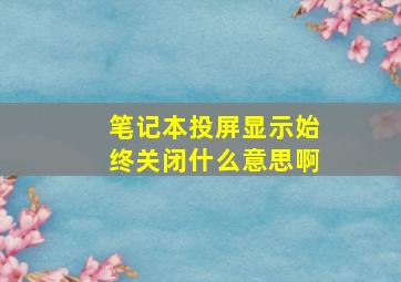 笔记本投屏显示始终关闭什么意思啊