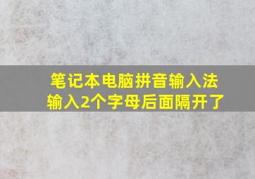 笔记本电脑拼音输入法输入2个字母后面隔开了