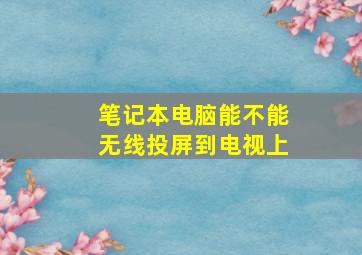 笔记本电脑能不能无线投屏到电视上