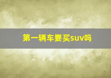 第一辆车要买suv吗