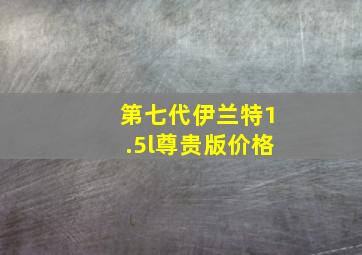 第七代伊兰特1.5l尊贵版价格