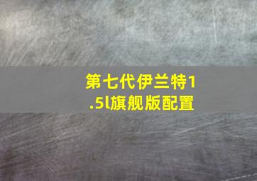 第七代伊兰特1.5l旗舰版配置