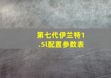 第七代伊兰特1.5l配置参数表