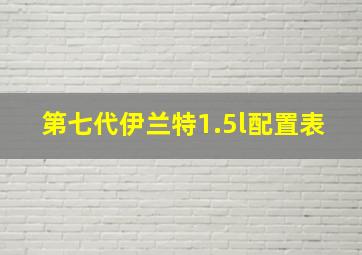 第七代伊兰特1.5l配置表