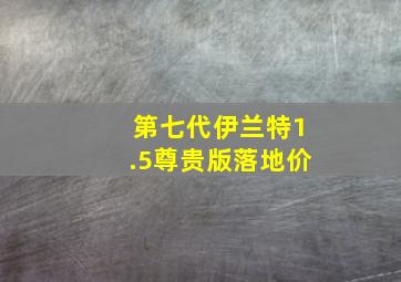 第七代伊兰特1.5尊贵版落地价