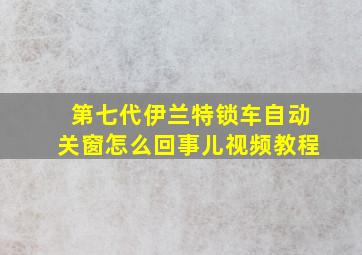 第七代伊兰特锁车自动关窗怎么回事儿视频教程