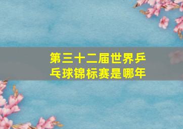 第三十二届世界乒乓球锦标赛是哪年