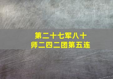 第二十七军八十师二四二团第五连