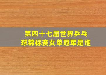 第四十七届世界乒乓球锦标赛女单冠军是谁