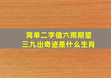 简单二字值六雨期望三九出奇迹是什么生肖