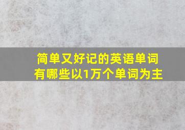 简单又好记的英语单词有哪些以1万个单词为主