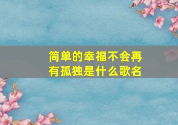 简单的幸福不会再有孤独是什么歌名