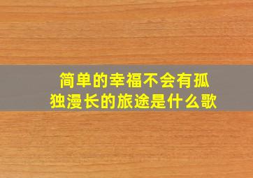 简单的幸福不会有孤独漫长的旅途是什么歌