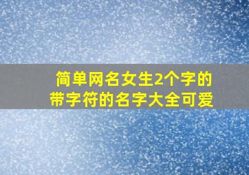 简单网名女生2个字的带字符的名字大全可爱