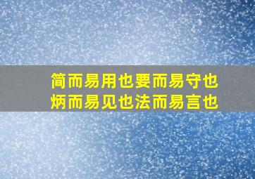 简而易用也要而易守也炳而易见也法而易言也