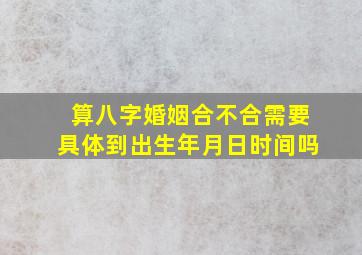 算八字婚姻合不合需要具体到出生年月日时间吗