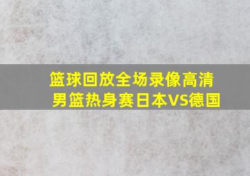 篮球回放全场录像高清男篮热身赛日本VS德国