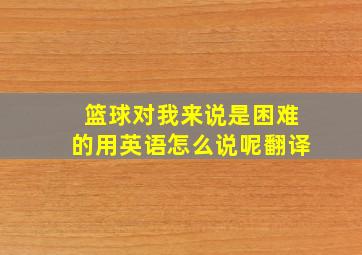 篮球对我来说是困难的用英语怎么说呢翻译