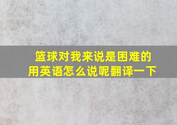 篮球对我来说是困难的用英语怎么说呢翻译一下